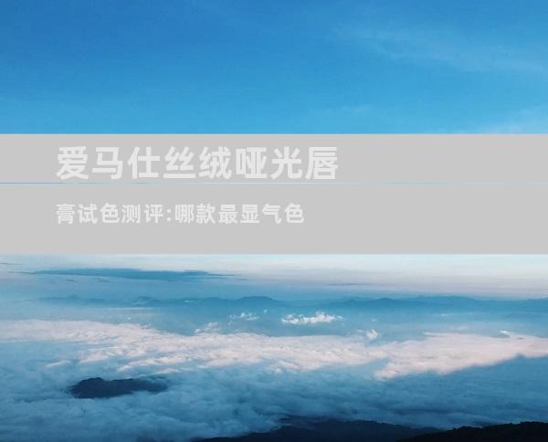 爱马仕丝绒哑光唇膏试色测评:哪款最显气色