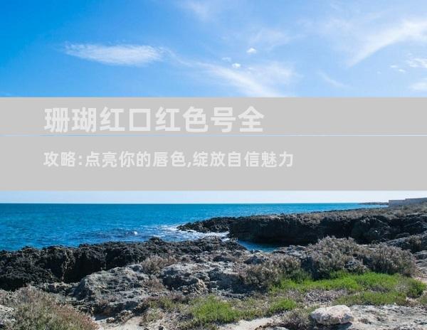 珊瑚红口红色号全攻略:点亮你的唇色,绽放自信魅力