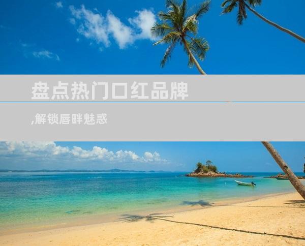 盘点热门口红品牌,解锁唇畔魅惑