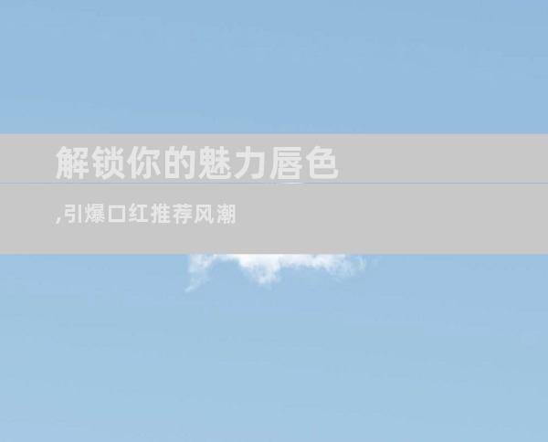 解锁你的魅力唇色,引爆口红推荐风潮