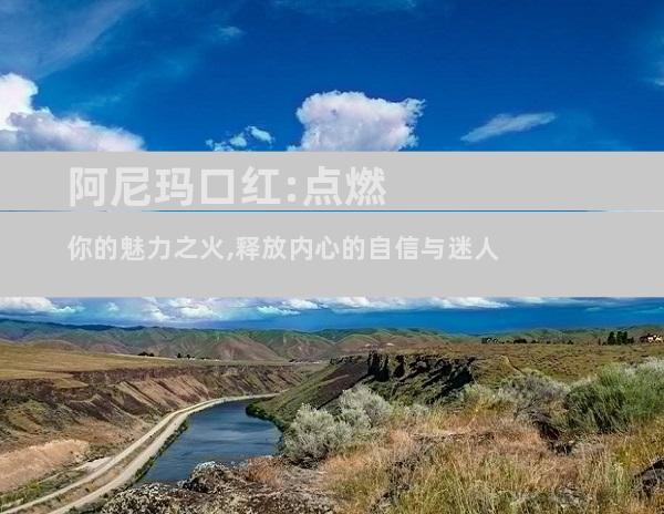 阿尼玛口红:点燃你的魅力之火,释放内心的自信与迷人