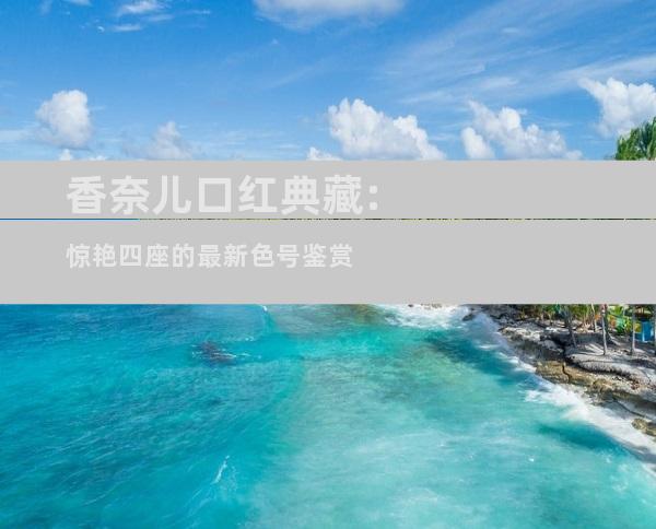 香奈儿口红典藏:惊艳四座的最新色号鉴赏