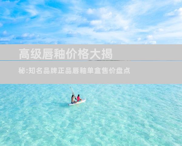 高级唇釉价格大揭秘:知名品牌正品唇釉单盒售价盘点