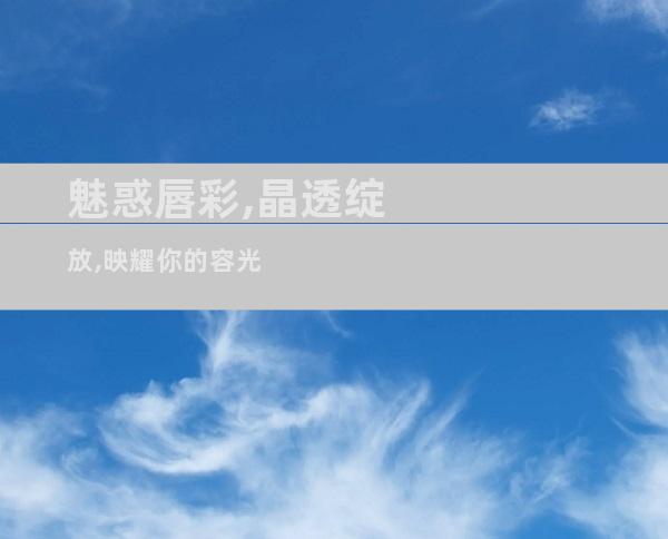 魅惑唇彩,晶透绽放,映耀你的容光