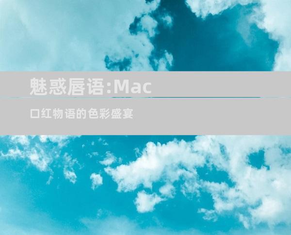 魅惑唇语:Mac口红物语的色彩盛宴
