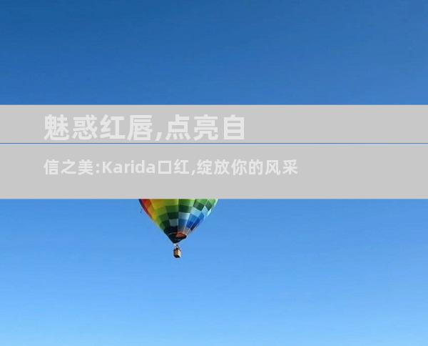 魅惑红唇,点亮自信之美:Karida口红,绽放你的风采