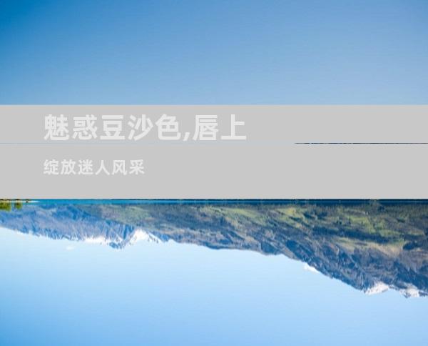 魅惑豆沙色,唇上绽放迷人风采