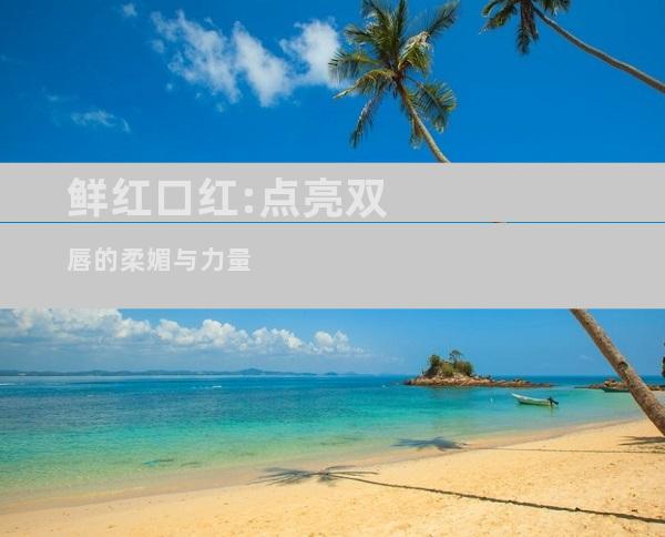 鲜红口红:点亮双唇的柔媚与力量