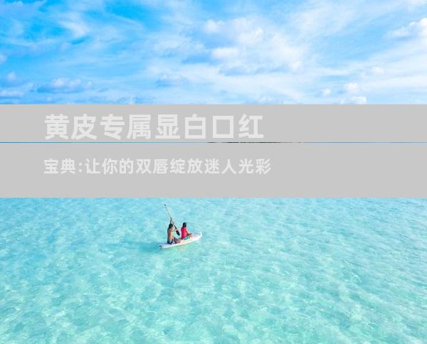 黄皮专属显白口红宝典:让你的双唇绽放迷人光彩