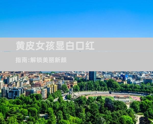 黄皮女孩显白口红指南:解锁美丽新颜