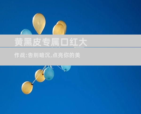 黄黑皮专属口红大作战:告别暗沉,点亮你的美