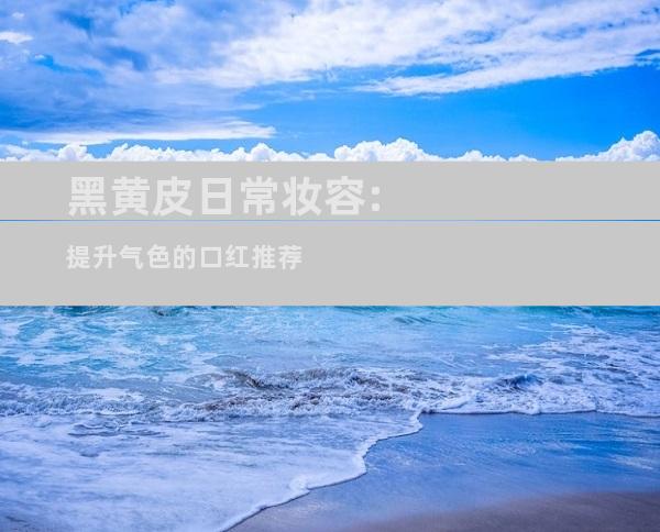 黑黄皮日常妆容:提升气色的口红推荐